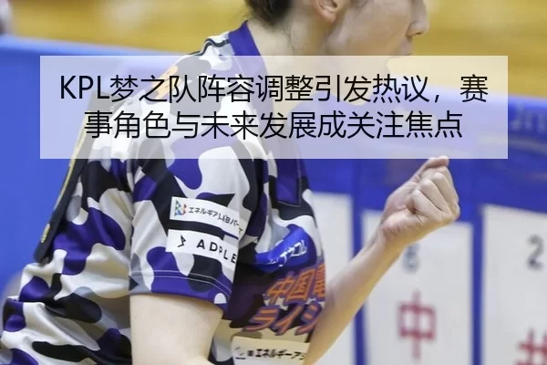 KPL梦之队阵容调整引发热议，赛事角色与未来发展成关注焦点